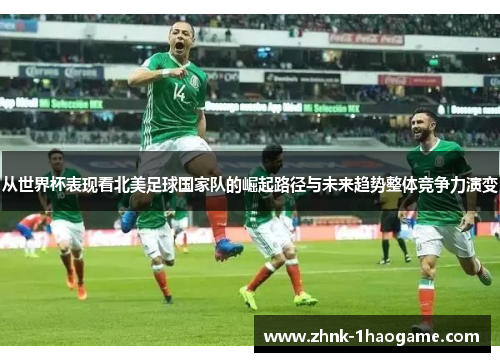 从世界杯表现看北美足球国家队的崛起路径与未来趋势整体竞争力演变