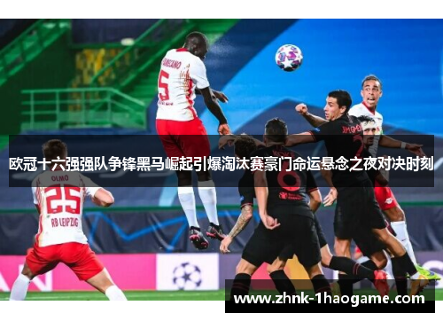 欧冠十六强强队争锋黑马崛起引爆淘汰赛豪门命运悬念之夜对决时刻