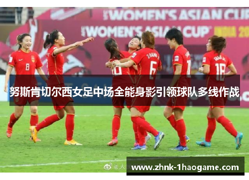 努斯肯切尔西女足中场全能身影引领球队多线作战