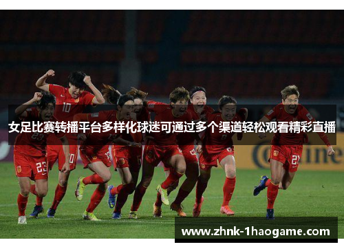 女足比赛转播平台多样化球迷可通过多个渠道轻松观看精彩直播 女足比赛转播平台多样化球迷可通过多个渠道轻松观看精彩直播