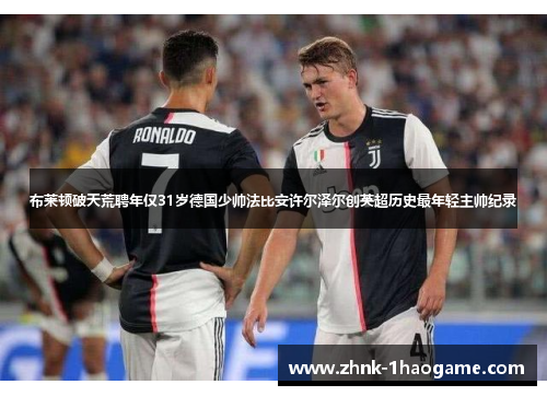 布莱顿破天荒聘年仅31岁德国少帅法比安许尔泽尔创英超历史最年轻主帅纪录