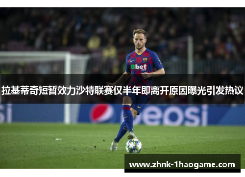 拉基蒂奇短暂效力沙特联赛仅半年即离开原因曝光引发热议 拉基蒂奇短暂效力沙特联赛仅半年即离开原因曝光引发热议