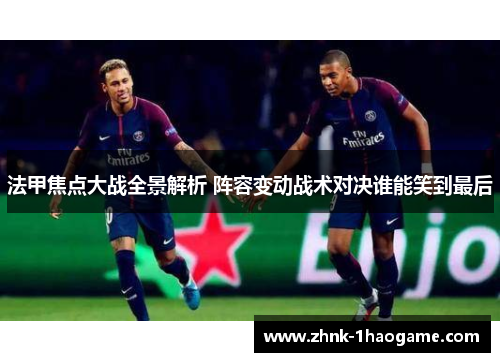 法甲焦点大战全景解析 阵容变动战术对决谁能笑到最后 法甲焦点大战全景解析 阵容变动战术对决谁能笑到最后