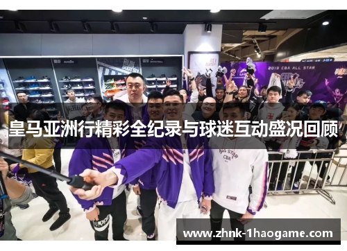 皇马亚洲行精彩全纪录与球迷互动盛况回顾 皇马亚洲行精彩全纪录与球迷互动盛况回顾