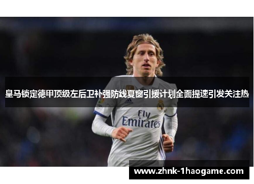 皇马锁定德甲顶级左后卫补强防线夏窗引援计划全面提速引发关注热