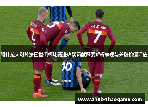 阿什拉夫对阵法国世俱杯比赛进攻端贡献深度解析表现与关键价值评估