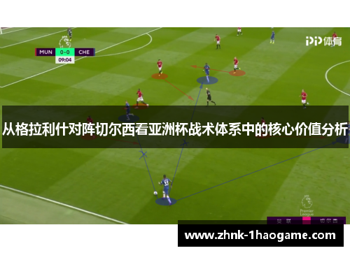 从格拉利什对阵切尔西看亚洲杯战术体系中的核心价值分析 从格拉利什对阵切尔西看亚洲杯战术体系中的核心价值分析
