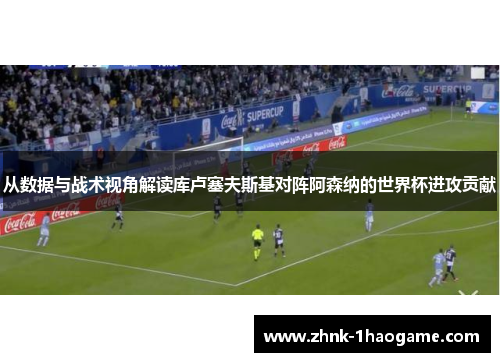 从数据与战术视角解读库卢塞夫斯基对阵阿森纳的世界杯进攻贡献 从数据与战术视角解读库卢塞夫斯基对阵阿森纳的世界杯进攻贡献